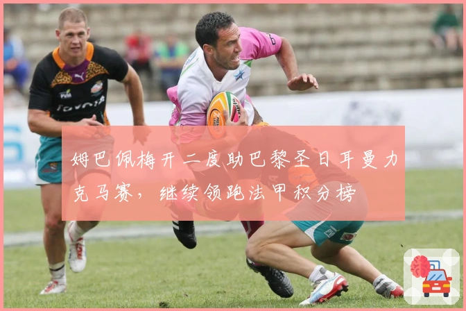 姆巴佩梅开二度助巴黎圣日耳曼力克马赛,继续领跑法甲积分榜