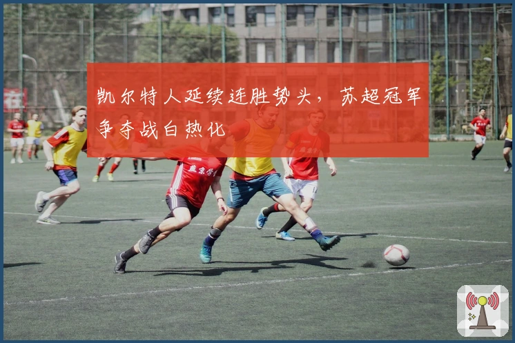 凯尔特人延续连胜势头，苏超冠军争夺战白热化