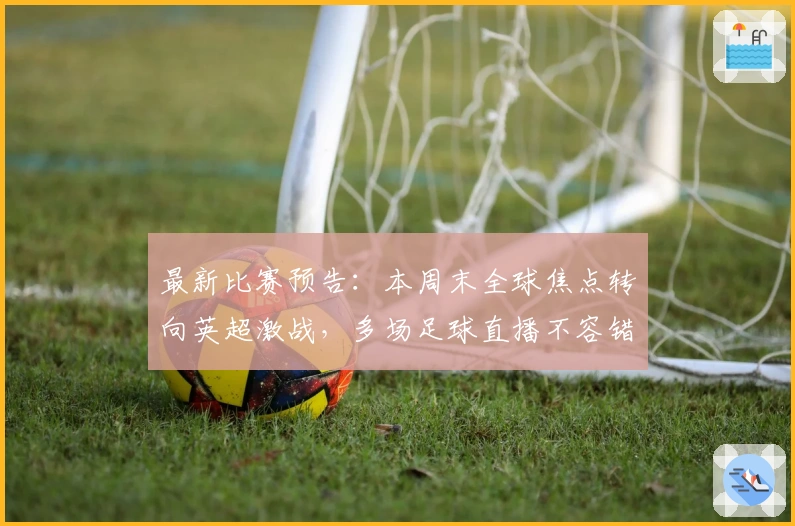 最新比赛预告：本周末全球焦点转向英超激战，多场足球直播不容错过