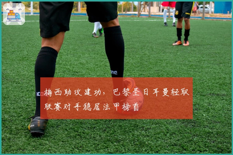 梅西助攻建功，巴黎圣日耳曼轻取联赛对手稳居法甲榜首