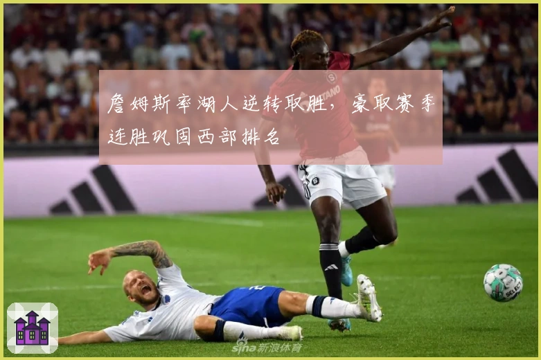 詹姆斯率湖人逆转取胜，豪取赛季连胜巩固西部排名