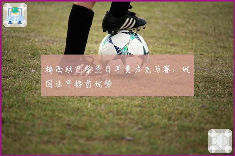 梅西助巴黎圣日耳曼力克马赛，巩固法甲榜首优势