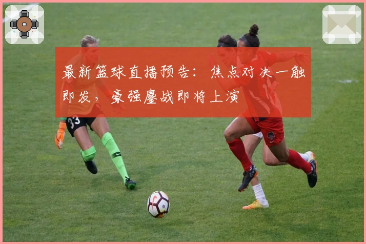 最新篮球直播预告：焦点对决一触即发，豪强鏖战即将上演