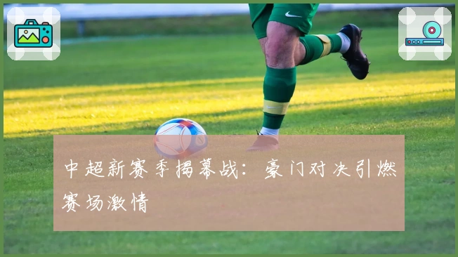 中超新赛季揭幕战：豪门对决引燃赛场激情