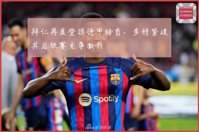 拜仁再度登顶德甲榜首,多特紧追其后联赛竞争激烈