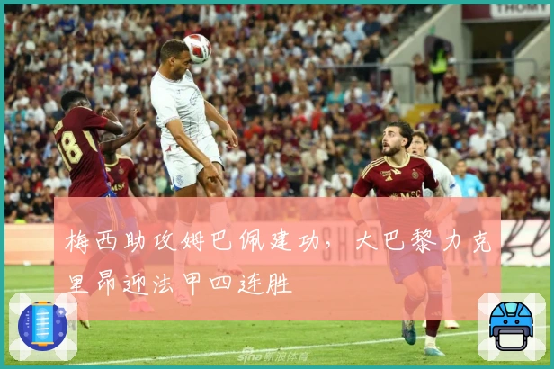 梅西助攻姆巴佩建功，大巴黎力克里昂迎法甲四连胜