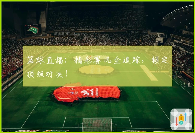 篮球直播：精彩赛况全追踪，锁定顶级对决！