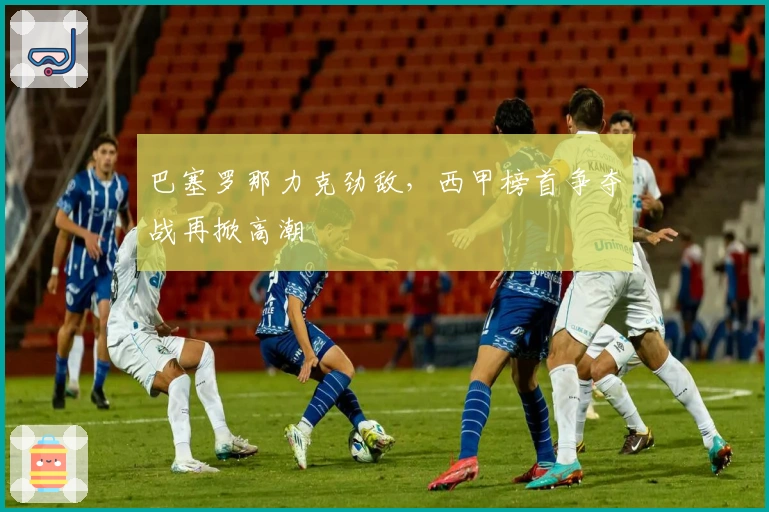 巴塞罗那力克劲敌，西甲榜首争夺战再掀高潮