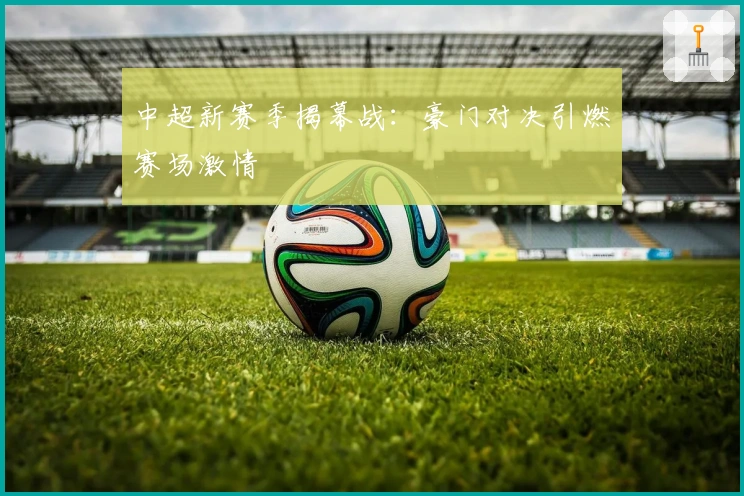 中超新赛季揭幕战：豪门对决引燃赛场激情