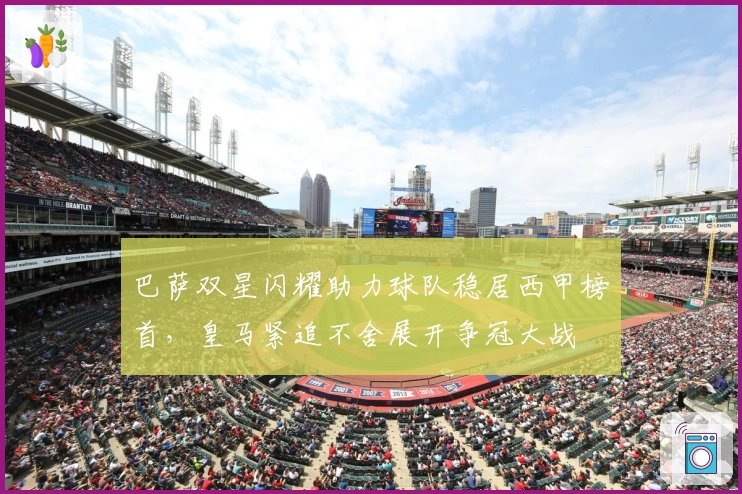 巴萨双星闪耀助力球队稳居西甲榜首，皇马紧追不舍展开争冠大战