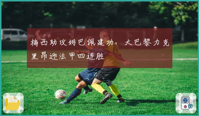 梅西助攻姆巴佩建功,大巴黎力克里昂迎法甲四连胜