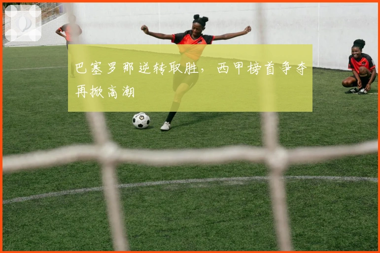 巴塞罗那逆转取胜，西甲榜首争夺再掀高潮