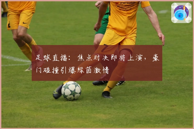 足球直播：焦点对决即将上演，豪门碰撞引爆绿茵激情