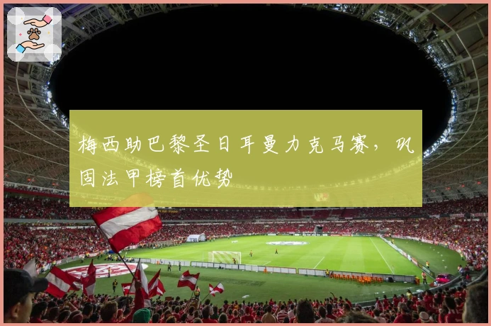 梅西助巴黎圣日耳曼力克马赛，巩固法甲榜首优势