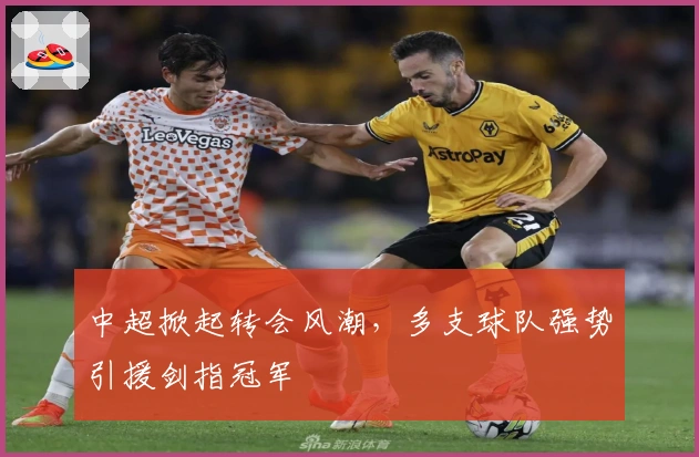 中超掀起转会风潮，多支球队强势引援剑指冠军