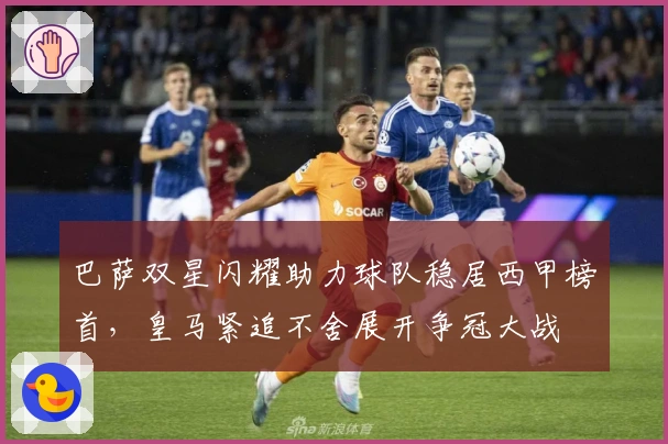巴萨双星闪耀助力球队稳居西甲榜首，皇马紧追不舍展开争冠大战