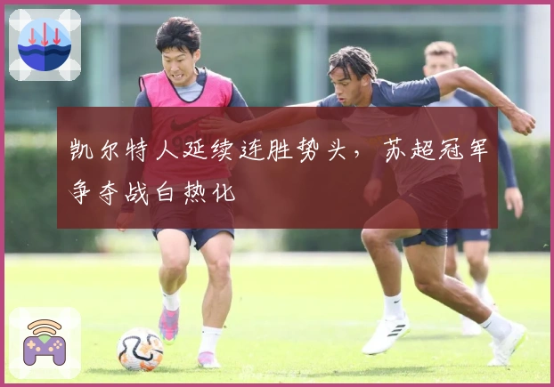 凯尔特人延续连胜势头,苏超冠军争夺战白热化