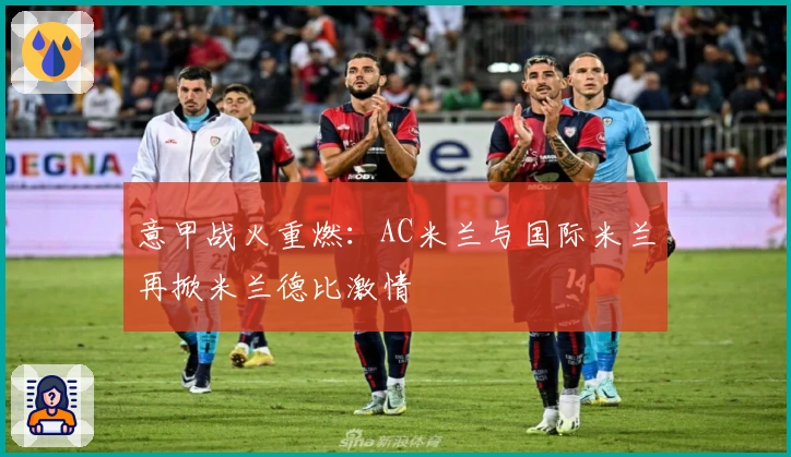 意甲战火重燃：AC米兰与国际米兰再掀米兰德比激情