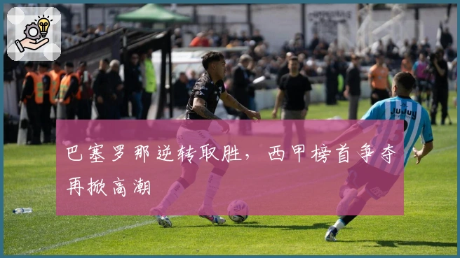 巴塞罗那逆转取胜，西甲榜首争夺再掀高潮