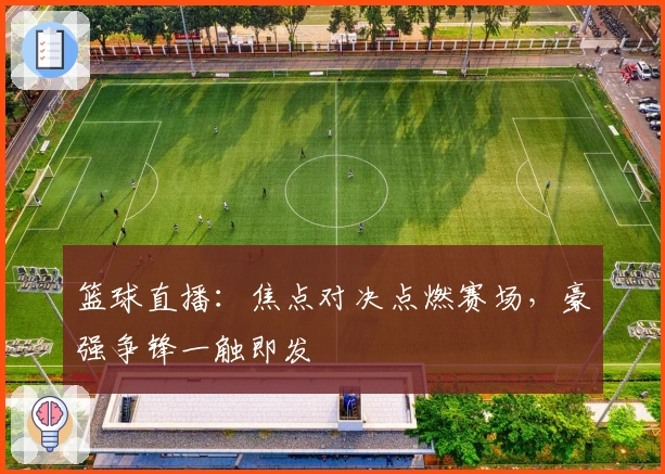 篮球直播：焦点对决点燃赛场，豪强争锋一触即发