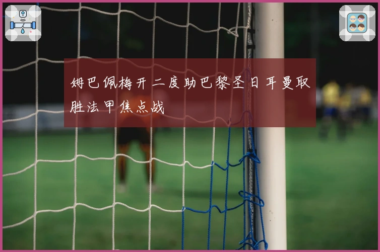 姆巴佩梅开二度助巴黎圣日耳曼取胜法甲焦点战